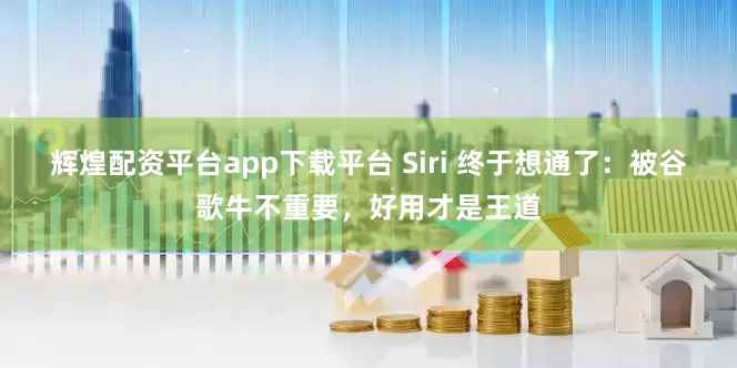 辉煌配资平台app下载平台 Siri 终于想通了：被谷歌牛不重要，好用才是王道
