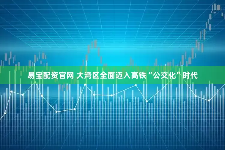 易宝配资官网 大湾区全面迈入高铁“公交化”时代