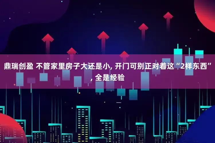 鼎瑞创盈 不管家里房子大还是小, 开门可别正对着这“2样东西”, 全是经验