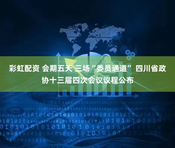 彩虹配资 会期五天 三场“委员通道” 四川省政协十三届四次会议议程公布