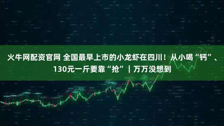 火牛网配资官网 全国最早上市的小龙虾在四川!从小喝“钙”、130元一斤要靠“抢”|万万没想到