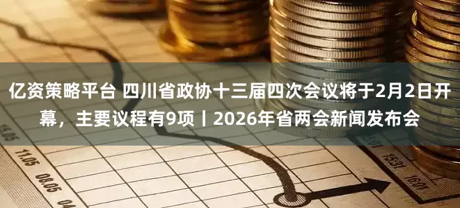 亿资策略平台 四川省政协十三届四次会议将于2月2日开幕，主要议程有9项丨2026年省两会新闻发布会