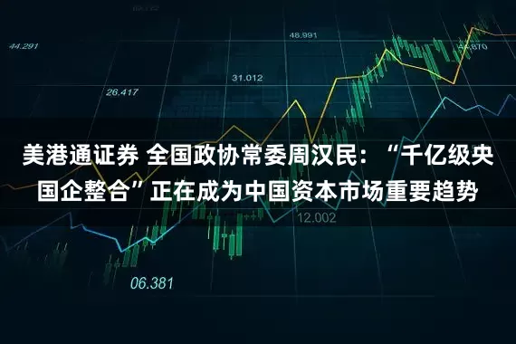 美港通证券 全国政协常委周汉民：“千亿级央国企整合”正在成为中国资本市场重要趋势