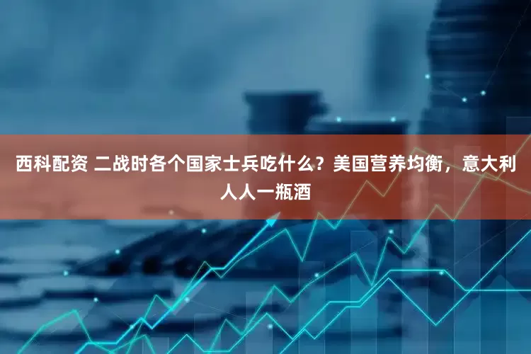 西科配资 二战时各个国家士兵吃什么？美国营养均衡，意大利人人一瓶酒