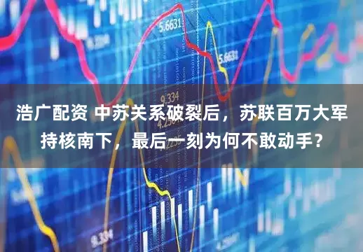 浩广配资 中苏关系破裂后，苏联百万大军持核南下，最后一刻为何不敢动手？